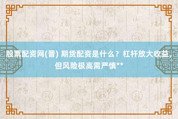 股票配资网(晋) 期货配资是什么？杠杆放大收益，但风险极高需严慎**