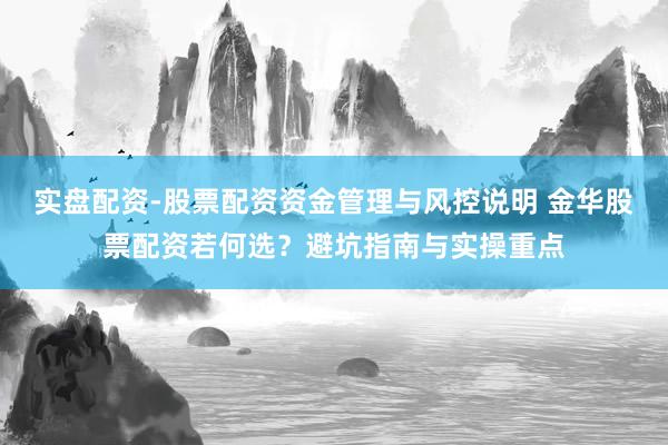 实盘配资-股票配资资金管理与风控说明 金华股票配资若何选？避坑指南与实操重点