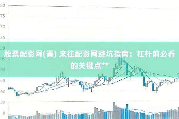 股票配资网(晋) 来往配资网避坑指南：杠杆前必看的关键点**
