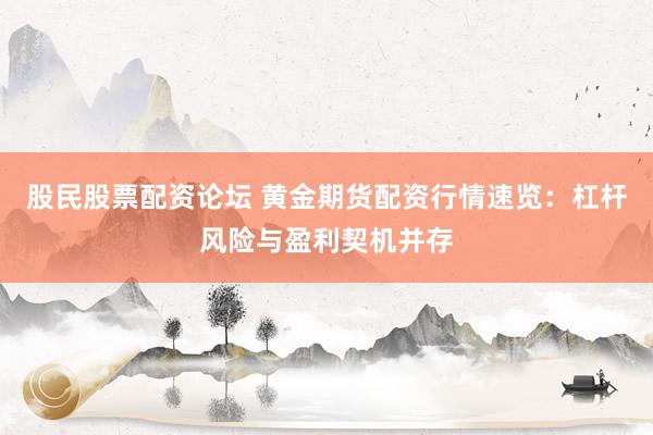 股民股票配资论坛 黄金期货配资行情速览：杠杆风险与盈利契机并存