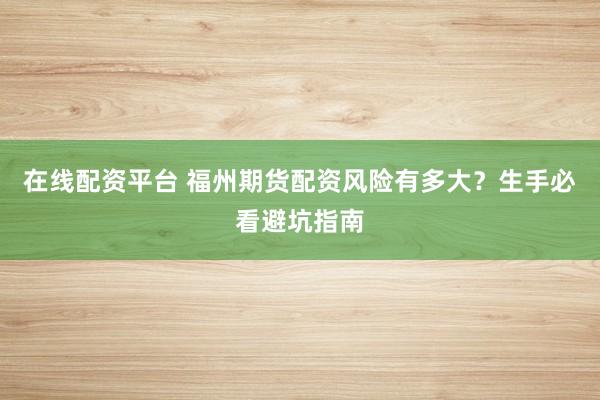 在线配资平台 福州期货配资风险有多大?生手必看避坑指南