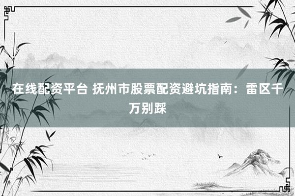 在线配资平台 抚州市股票配资避坑指南:雷区千万别踩