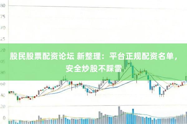 股民股票配资论坛 新整理:平台正规配资名单,安全炒股不踩雷