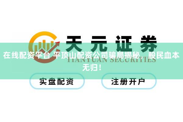 在线配资平台 平顶山配资公司骗局揭秘,股民血本无归!