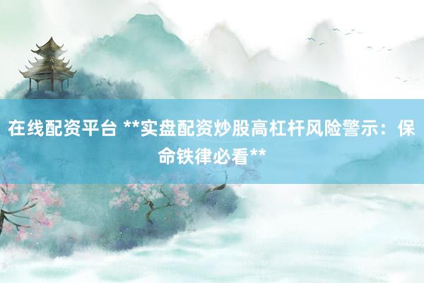 在线配资平台 **实盘配资炒股高杠杆风险警示：保命铁律必看**