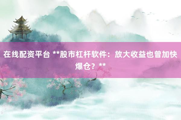 在线配资平台 **股市杠杆软件：放大收益也曾加快爆仓？**
