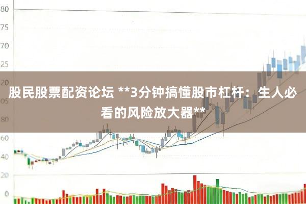 股民股票配资论坛 **3分钟搞懂股市杠杆：生人必看的风险放大器**