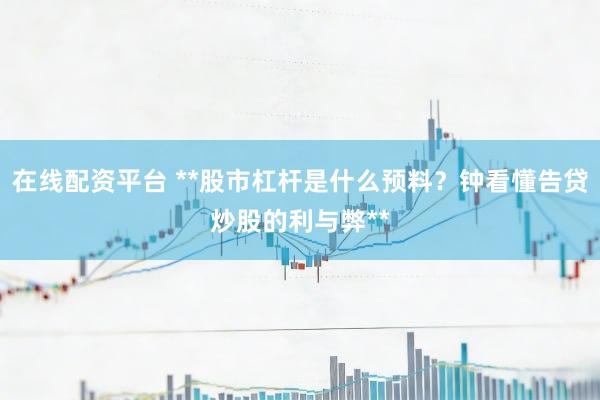 在线配资平台 **股市杠杆是什么预料？钟看懂告贷炒股的利与弊**