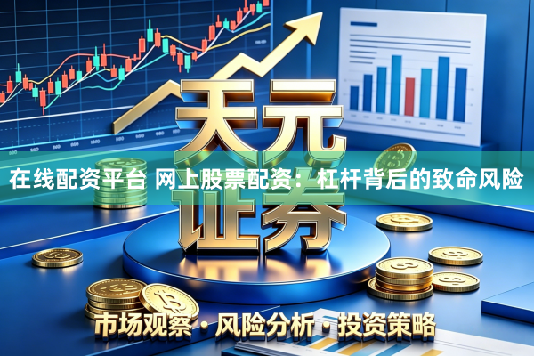在线配资平台 网上股票配资:杠杆背后的致命风险