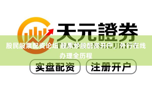 股民股票配资论坛 股票炒股配资开户，外行在线办理全历程