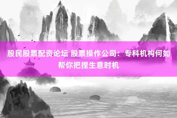 股民股票配资论坛 股票操作公司：专科机构何如帮你把捏生意时机