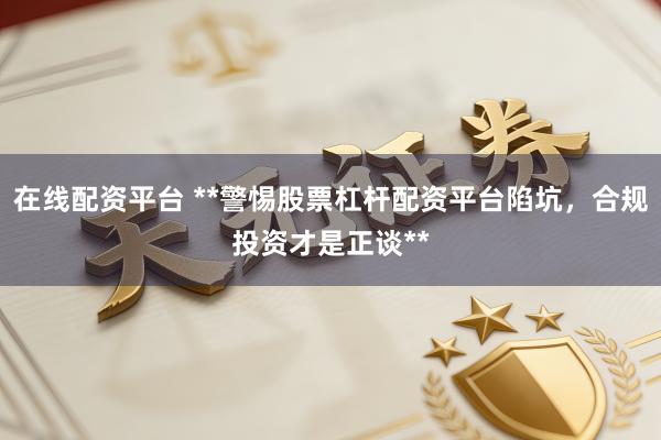 在线配资平台 **警惕股票杠杆配资平台陷坑，合规投资才是正谈**
