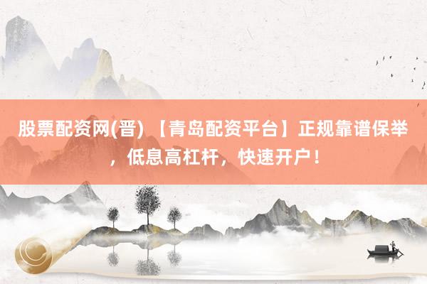 股票配资网(晋) 【青岛配资平台】正规靠谱保举,低息高杠杆,快速开户!