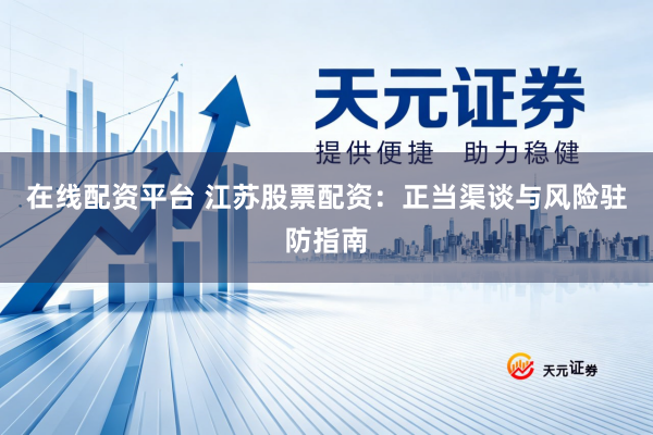 在线配资平台 江苏股票配资：正当渠谈与风险驻防指南