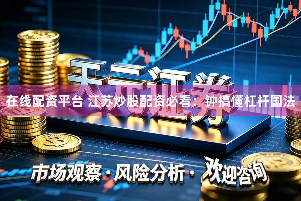在线配资平台 江苏炒股配资必看：钟搞懂杠杆国法