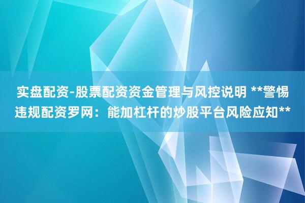实盘配资-股票配资资金管理与风控说明 **警惕违规配资罗网：能加杠杆的炒股平台风险应知**