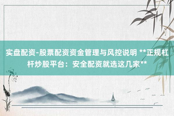 实盘配资-股票配资资金管理与风控说明 **正规杠杆炒股平台：安全配资就选这几家**