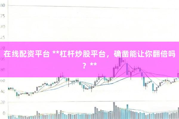 在线配资平台 **杠杆炒股平台，确凿能让你翻倍吗？**