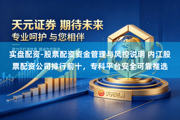 实盘配资-股票配资资金管理与风控说明 内江股票配资公司排行前十，专科平台安全可靠推选