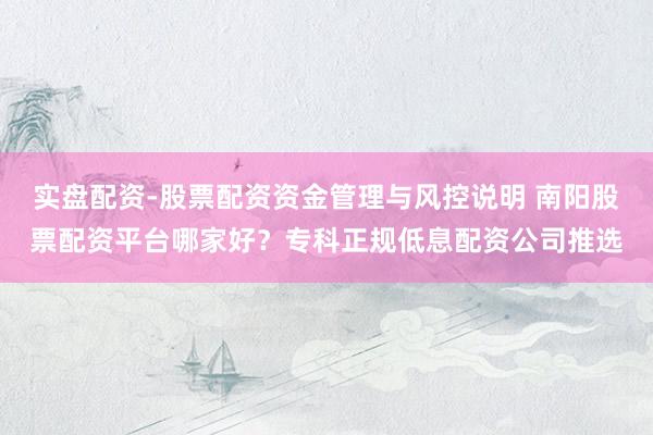实盘配资-股票配资资金管理与风控说明 南阳股票配资平台哪家好？专科正规低息配资公司推选